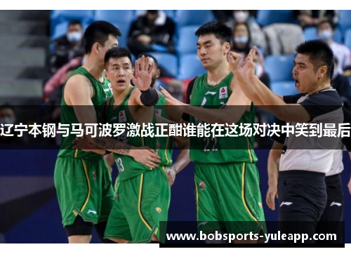 辽宁本钢与马可波罗激战正酣谁能在这场对决中笑到最后