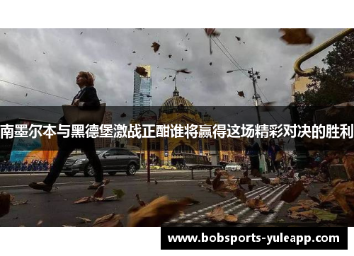 南墨尔本与黑德堡激战正酣谁将赢得这场精彩对决的胜利
